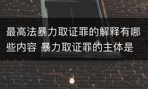 最高法暴力取证罪的解释有哪些内容 暴力取证罪的主体是