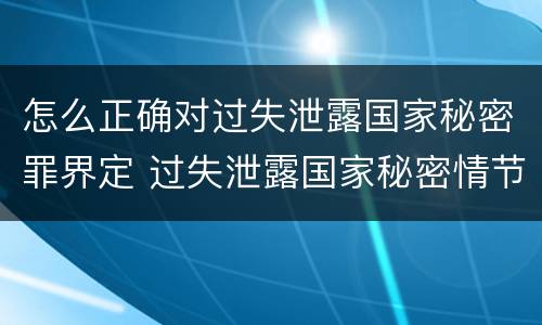 怎么正确对过失泄露国家秘密罪界定 过失泄露国家秘密情节严重的应当怎么处理