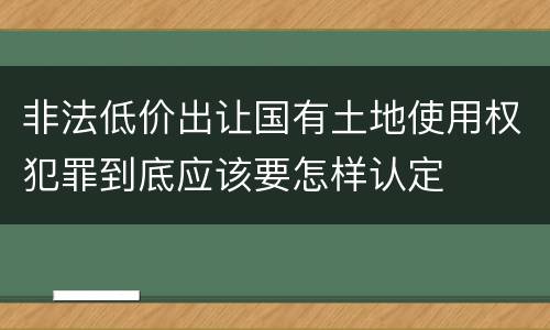非法低价出让国有土地使用权犯罪到底应该要怎样认定