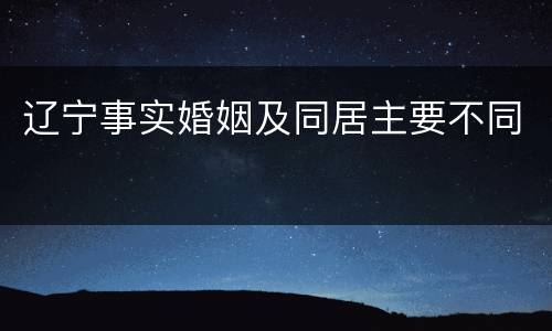 辽宁事实婚姻及同居主要不同