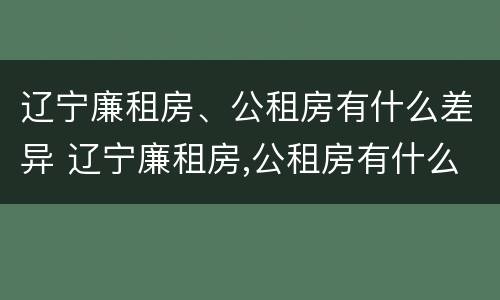 辽宁廉租房、公租房有什么差异 辽宁廉租房,公租房有什么差异吗