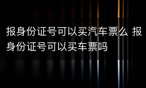 报身份证号可以买汽车票么 报身份证号可以买车票吗