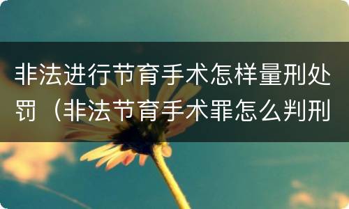 非法进行节育手术怎样量刑处罚（非法节育手术罪怎么判刑）