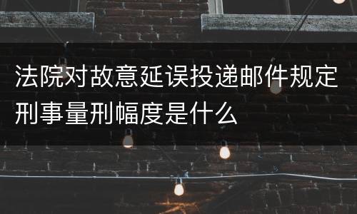 法院对故意延误投递邮件规定刑事量刑幅度是什么