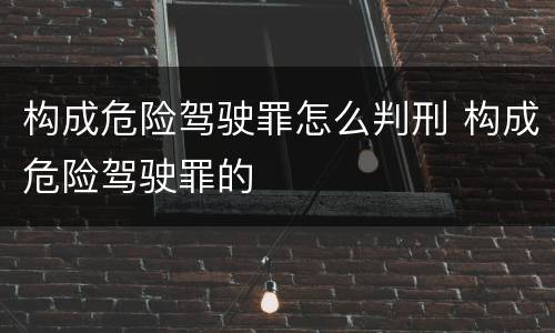 构成危险驾驶罪怎么判刑 构成危险驾驶罪的