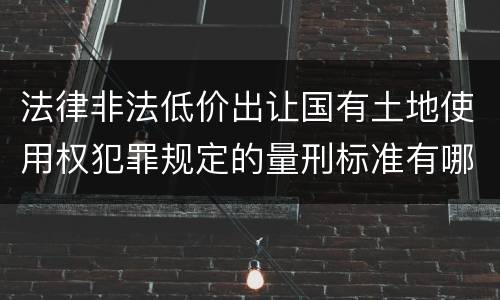 法律非法低价出让国有土地使用权犯罪规定的量刑标准有哪些