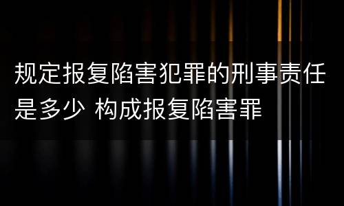 规定报复陷害犯罪的刑事责任是多少 构成报复陷害罪