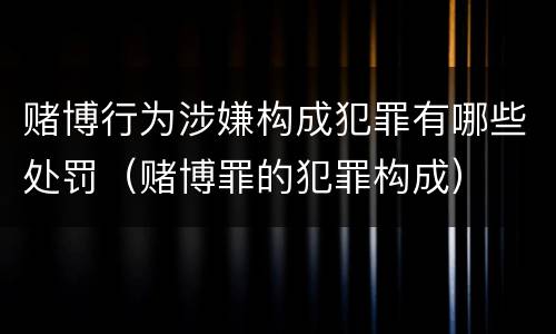 赌博行为涉嫌构成犯罪有哪些处罚（赌博罪的犯罪构成）