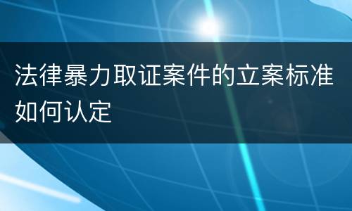 法律暴力取证案件的立案标准如何认定