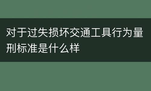 对于过失损坏交通工具行为量刑标准是什么样