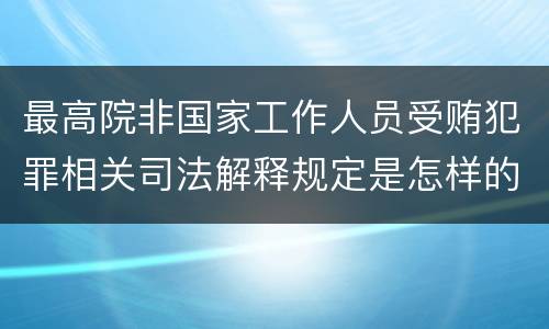 最高院非国家工作人员受贿犯罪相关司法解释规定是怎样的