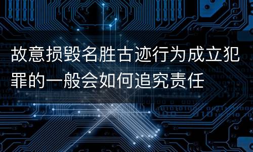 故意损毁名胜古迹行为成立犯罪的一般会如何追究责任
