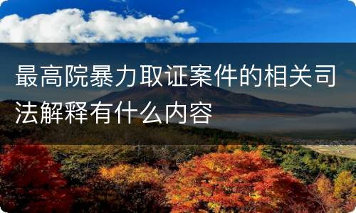 最高院暴力取证案件的相关司法解释有什么内容