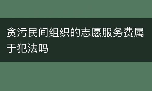 贪污民间组织的志愿服务费属于犯法吗