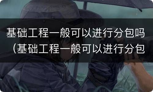 基础工程一般可以进行分包吗（基础工程一般可以进行分包吗为什么）