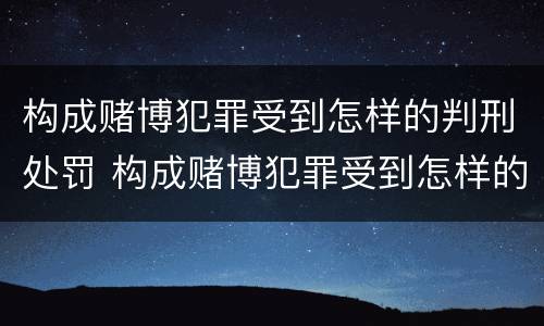 构成赌博犯罪受到怎样的判刑处罚 构成赌博犯罪受到怎样的判刑处罚金