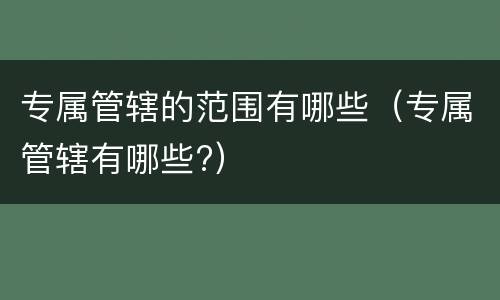 专属管辖的范围有哪些（专属管辖有哪些?）