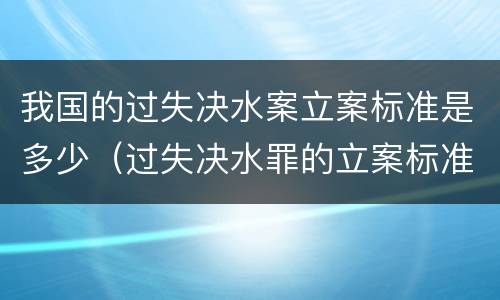 我国的过失决水案立案标准是多少（过失决水罪的立案标准）