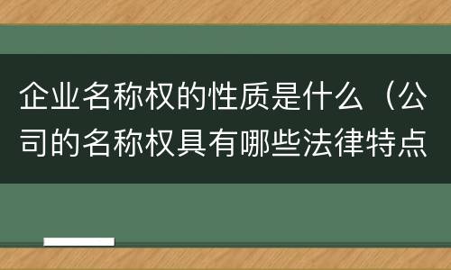 企业名称权的性质是什么（公司的名称权具有哪些法律特点）
