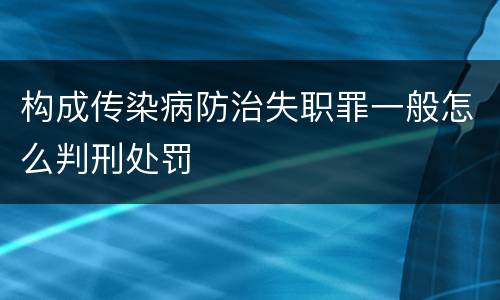 构成传染病防治失职罪一般怎么判刑处罚