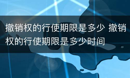 撤销权的行使期限是多少 撤销权的行使期限是多少时间