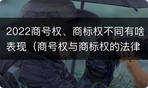2022商号权、商标权不同有啥表现（商号权与商标权的法律冲突与解决）
