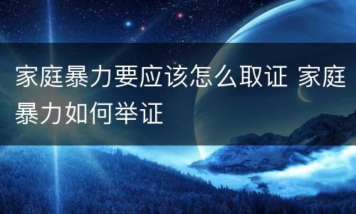 家庭暴力要应该怎么取证 家庭暴力如何举证