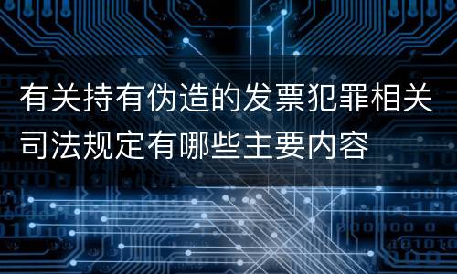 有关持有伪造的发票犯罪相关司法规定有哪些主要内容