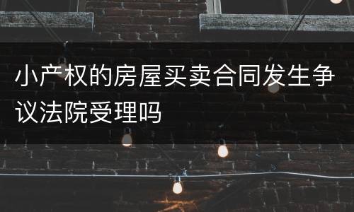 小产权的房屋买卖合同发生争议法院受理吗