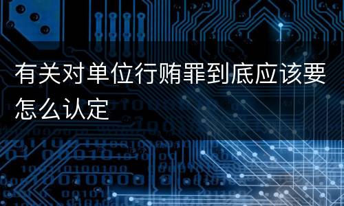 有关对单位行贿罪到底应该要怎么认定