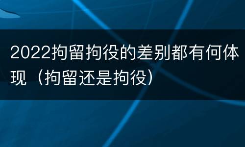 2022拘留拘役的差别都有何体现（拘留还是拘役）
