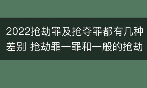 2022抢劫罪及抢夺罪都有几种差别 抢劫罪一罪和一般的抢劫罪