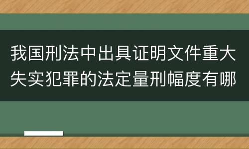 我国刑法中出具证明文件重大失实犯罪的法定量刑幅度有哪些