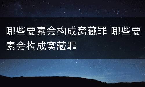 哪些要素会构成窝藏罪 哪些要素会构成窝藏罪