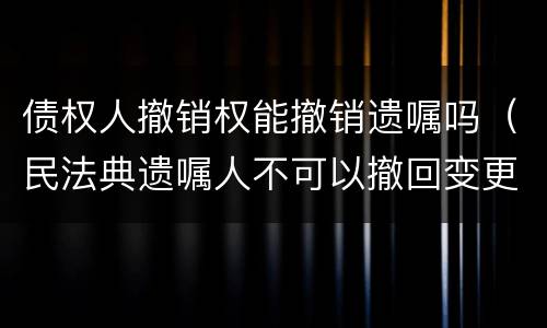 债权人撤销权能撤销遗嘱吗（民法典遗嘱人不可以撤回变更）