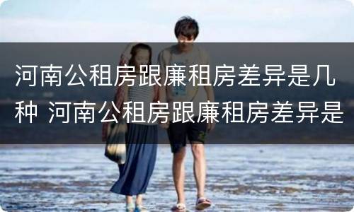 河南公租房跟廉租房差异是几种 河南公租房跟廉租房差异是几种情况
