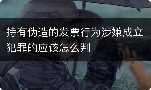 持有伪造的发票行为涉嫌成立犯罪的应该怎么判