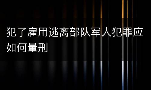 犯了雇用逃离部队军人犯罪应如何量刑