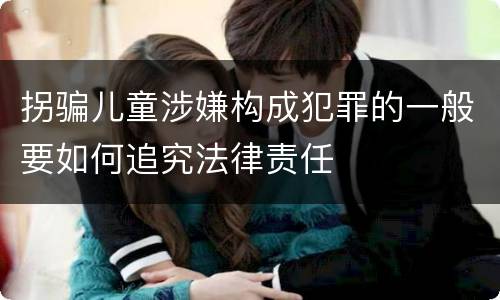拐骗儿童涉嫌构成犯罪的一般要如何追究法律责任