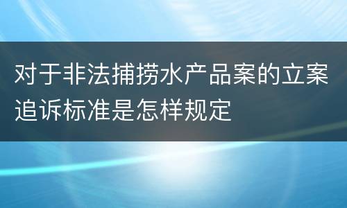 对于非法捕捞水产品案的立案追诉标准是怎样规定