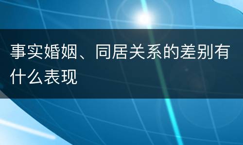 事实婚姻、同居关系的差别有什么表现