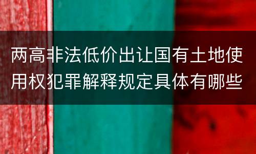 两高非法低价出让国有土地使用权犯罪解释规定具体有哪些主要内容