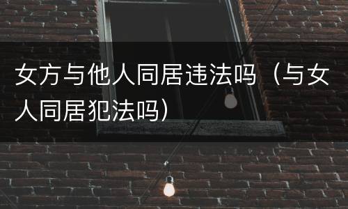 女方与他人同居违法吗（与女人同居犯法吗）