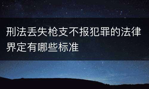 刑法丢失枪支不报犯罪的法律界定有哪些标准