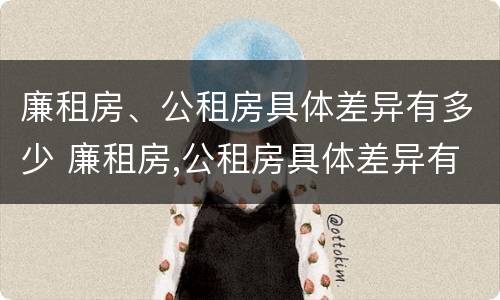 廉租房、公租房具体差异有多少 廉租房,公租房具体差异有多少年