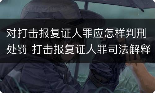 对打击报复证人罪应怎样判刑处罚 打击报复证人罪司法解释
