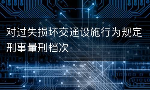 对过失损坏交通设施行为规定刑事量刑档次