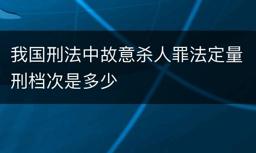 我国刑法中故意杀人罪法定量刑档次是多少