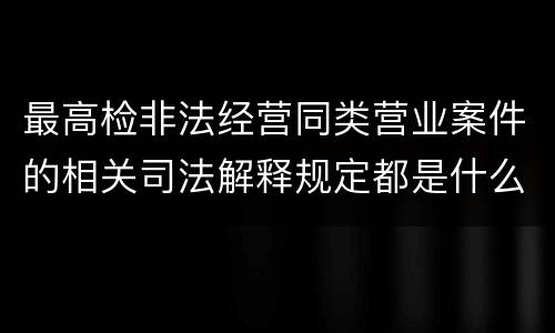 最高检非法经营同类营业案件的相关司法解释规定都是什么