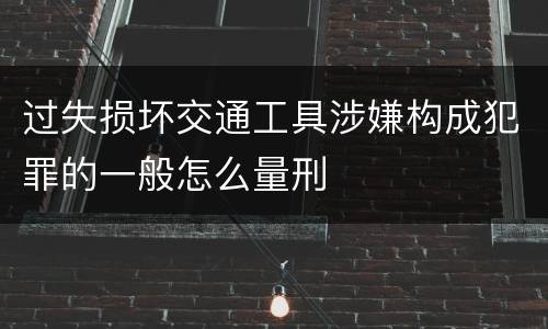 过失损坏交通工具涉嫌构成犯罪的一般怎么量刑